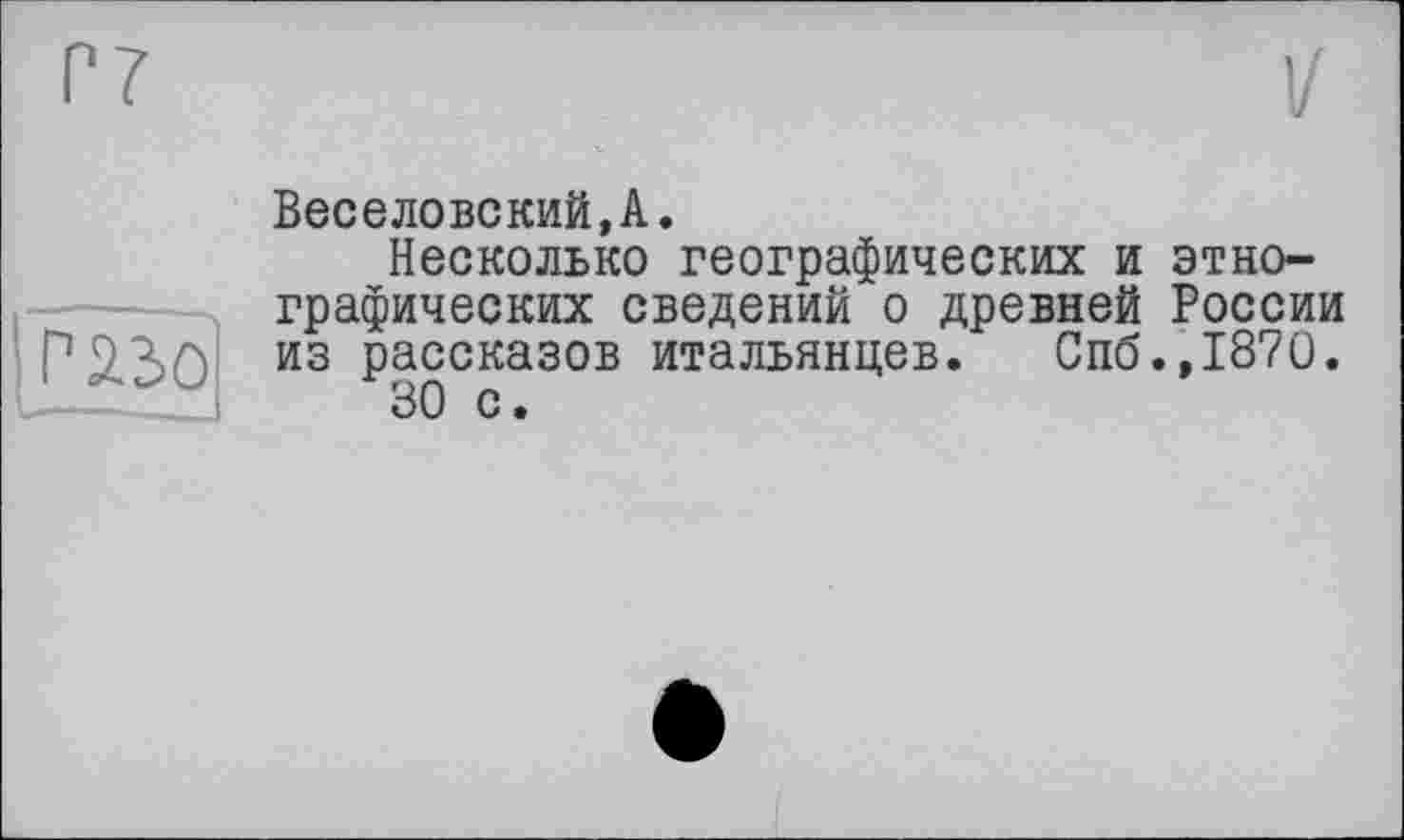 ﻿Веселовский,А.
Несколько географических и этнографических сведений о древней России из рассказов итальянцев. Спб.,1870.
30 с.